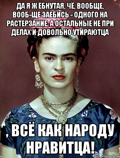 Да я ж ёбнутая, чё, вообще, вооб-ще заебись - одного на растерзание, а остальные не при делах и довольно утираютца , всё как народу нравитца!, Мем Magdalena Carmen Frieda Kahlo Ca