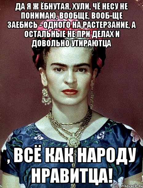 Да я ж ёбнутая, хули, чё несу не понимаю, вообще, вооб-ще заебись - одного на растерзание, а остальные не при делах и довольно утираютца , всё как народу нравитца!, Мем Magdalena Carmen Frieda Kahlo Ca