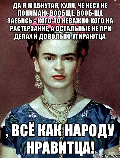 Да я ж ёбнутая, хули, чё несу не понимаю, вообще, вооб-ще заебись - кого-то неважно кого на растерзание, а остальные не при делах и довольно утираютца , всё как народу нравитца!, Мем Magdalena Carmen Frieda Kahlo Ca