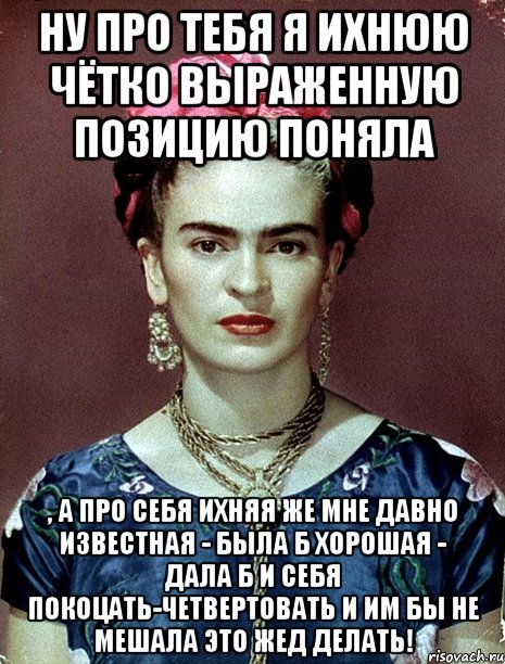 Ну про тебя я ихнюю чётко выраженную позицию поняла , а про себя ихняя же мне давно известная - была б хорошая - дала б и себя покоцать-четвертовать и им бы не мешала это жед делать!, Мем Magdalena Carmen Frieda Kahlo Ca