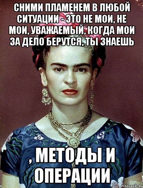 Сними пламенем в любой ситуации - это не мои, не мои, уважаемый, когда мои за дело берутся, ты знаешь , методы и операции, Мем Magdalena Carmen Frieda Kahlo Ca