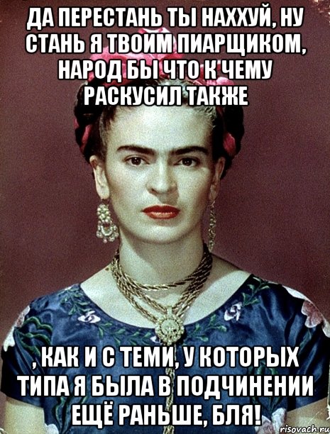 Да перестань ты наххуй, ну стань я твоим пиарщиком, народ бы что к чему раскусил также , как и с теми, у которых типа я была в подчинении ещё раньше, бля!, Мем Magdalena Carmen Frieda Kahlo Ca