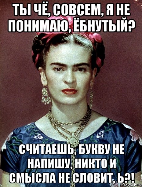 Ты чё, совсем, я не понимаю, ёбнутый? Считаешь, букву не напишу, никто и смысла не словит, Ь?!, Мем Magdalena Carmen Frieda Kahlo Ca