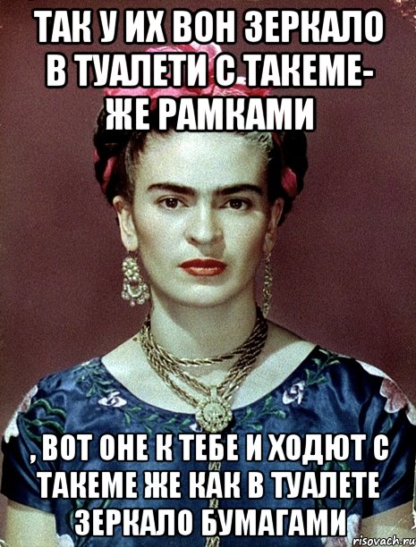 Так у их вон зеркало в туалети с такеме- же рамками , вот оне к тебе и ходют с такеме же как в туалете зеркало бумагами, Мем Magdalena Carmen Frieda Kahlo Ca