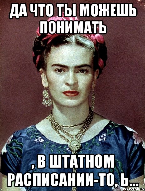 да что ты можешь понимать , в штатном расписании-то, Ь..., Мем Magdalena Carmen Frieda Kahlo Ca
