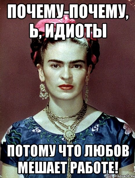 Почему-почему, Ь, идиоты Потому что любов мешает работе!, Мем Magdalena Carmen Frieda Kahlo Ca