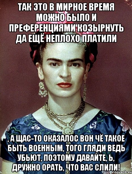 Так это в мирное время можно было и преференциями козырнуть да ещё неплохо платили , а щас-то оказалос вон чё такое быть военным, того гляди ведь убьют, поэтому давайте, Ь, дружно орать, что вас слили!, Мем Magdalena Carmen Frieda Kahlo Ca