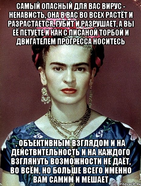 Самый опасный для вас вирус - ненависть, она в вас во всех растёт и разрастается, губит и разрушает, а вы её петуете и как с писаной торбой и двигателем прогресса носитесь , объективным взглядом и на действительность и на каждого взглянуть возможности не даёт, во всём, но больше всего именно вам самим и мешает, Мем Magdalena Carmen Frieda Kahlo Ca