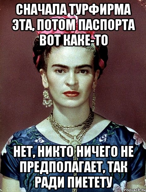 Сначала турфирма эта, потом паспорта вот каке-то Нет, никто ничего не предполагает, так ради пиетету, Мем Magdalena Carmen Frieda Kahlo Ca