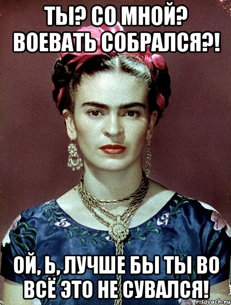 Ты? Со мной? Воевать собрался?! Ой, Ь, лучше бы ты во всё это не сувался!, Мем Magdalena Carmen Frieda Kahlo Ca