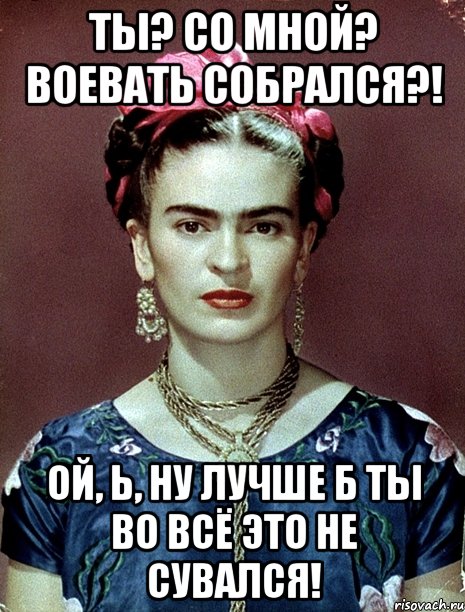 Ты? Со мной? Воевать собрался?! Ой, Ь, ну лучше б ты во всё это не сувался!, Мем Magdalena Carmen Frieda Kahlo Ca