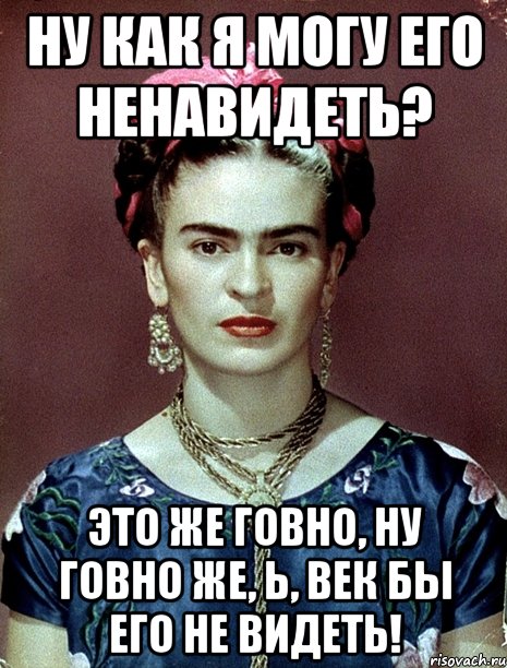 Ну как я могу его ненавидеть? Это же говно, ну говно же, Ь, век бы его не видеть!, Мем Magdalena Carmen Frieda Kahlo Ca