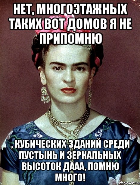 Нет, многоэтажных таких вот домов я не припомню , кубических зданий среди пустынь и зеркальных высоток дааа, помню много!, Мем Magdalena Carmen Frieda Kahlo Ca