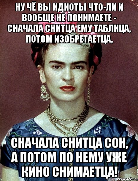 Ну чё вы идиоты что-ли и вообще не понимаете - сначала снитца ему таблица, потом изобретаетца, сначала снитца сон, а потом по нему уже кино снимаетца!, Мем Magdalena Carmen Frieda Kahlo Ca