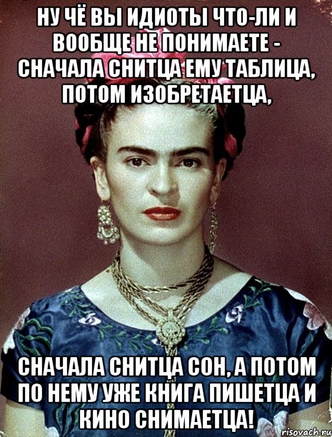 Ну чё вы идиоты что-ли и вообще не понимаете - сначала снитца ему таблица, потом изобретаетца, сначала снитца сон, а потом по нему уже книга пишетца и кино снимаетца!, Мем Magdalena Carmen Frieda Kahlo Ca
