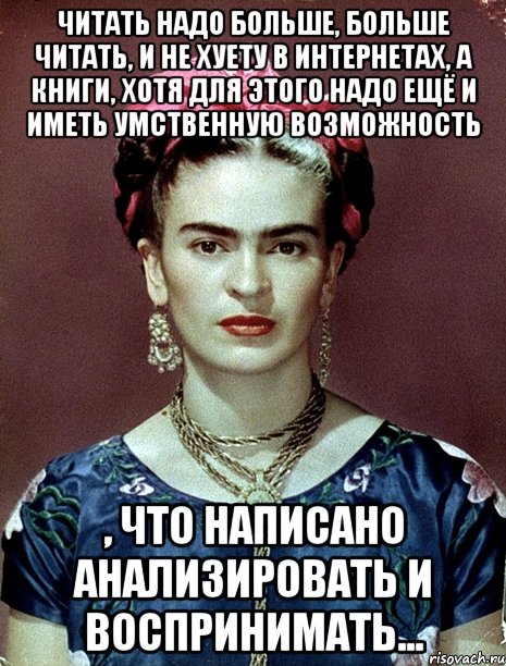 Читать надо больше, больше читать, и не хуету в интернетах, а книги, хотя для этого надо ещё и иметь умственную возможность , что написано анализировать и воспринимать..., Мем Magdalena Carmen Frieda Kahlo Ca