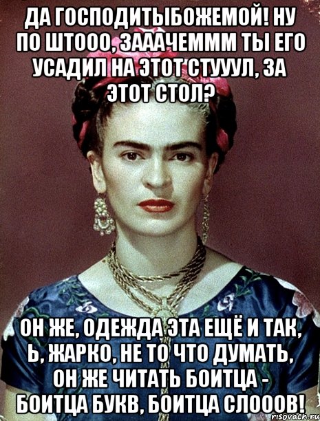Да Господитыбожемой! Ну по штооо, зааачеммм ты его усадил на этот стууул, за этот стол? Он же, одежда эта ещё и так, Ь, жарко, не то что думать, он же читать боитца - боитца букв, боитца слооов!, Мем Magdalena Carmen Frieda Kahlo Ca