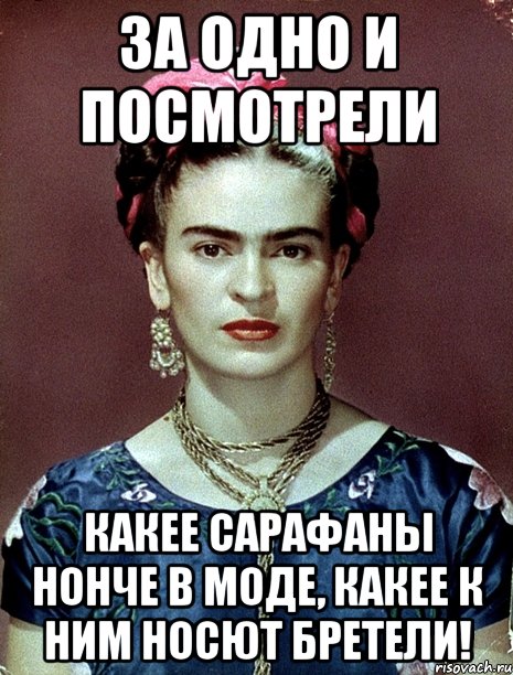 За одно и посмотрели какее сарафаны нонче в моде, какее к ним носют бретели!, Мем Magdalena Carmen Frieda Kahlo Ca