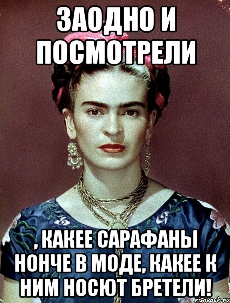 Заодно и посмотрели , какее сарафаны нонче в моде, какее к ним носют бретели!, Мем Magdalena Carmen Frieda Kahlo Ca