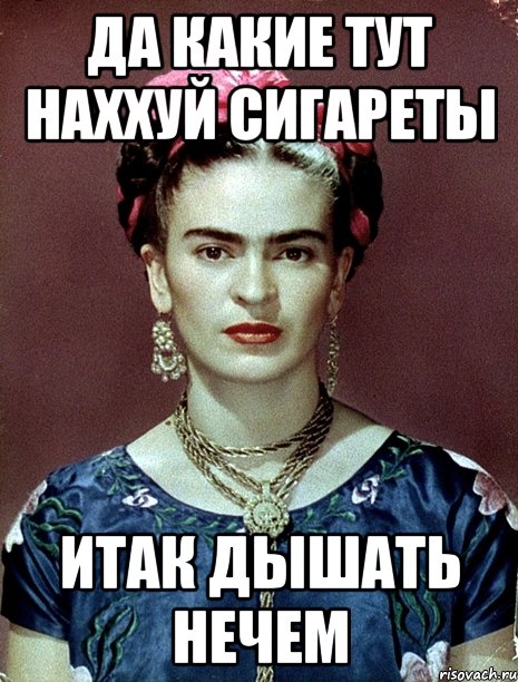 Да какие тут наххуй сигареты ИТАК дышать нечем, Мем Magdalena Carmen Frieda Kahlo Ca