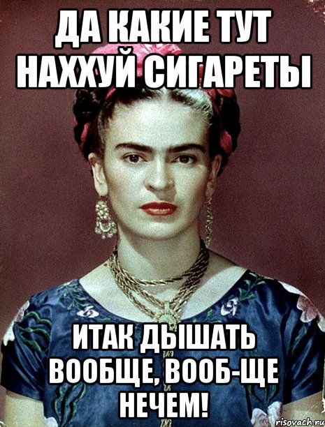 Да какие тут наххуй сигареты ИТАК дышать вообще, вооб-ще нечем!, Мем Magdalena Carmen Frieda Kahlo Ca