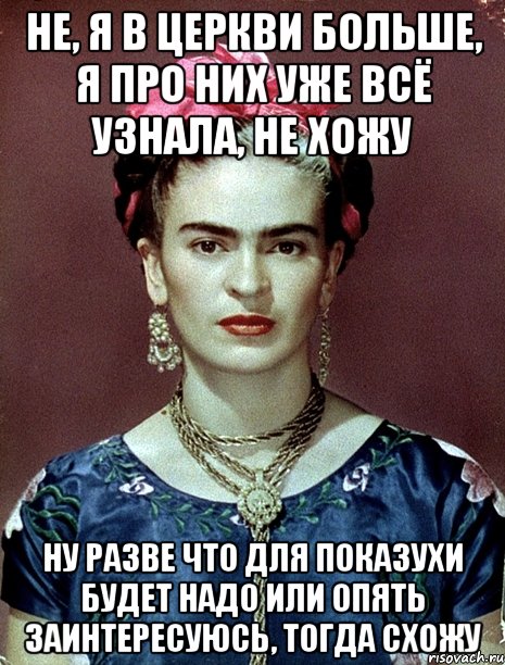 Не, я в церкви больше, я про них уже всё узнала, не хожу Ну разве что для показухи будет надо или опять заинтересуюсь, тогда схожу, Мем Magdalena Carmen Frieda Kahlo Ca