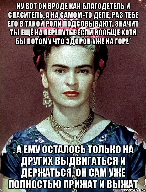 Ну вот он вроде как благодетель и спаситель, а на самом-то деле, раз тебе его в такой роли подсовывают, значит ты ещё на перепутье если вообще хотя бы потому что здоров уже на горе` , а ему осталось только на других выдвигаться и держаться, он сам уже полностью прижат и выжат, Мем Magdalena Carmen Frieda Kahlo Ca