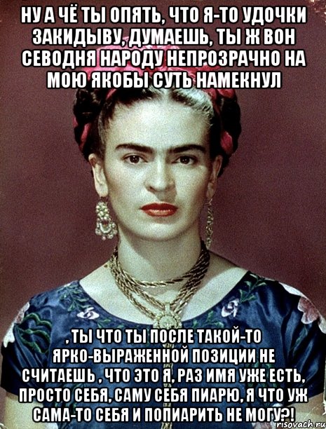 Ну а чё ты опять, что я-то удочки закидыву, думаешь, ты ж вон севодня народу непрозрачно на мою якобы суть намекнул , ты что ты после такой-то ярко-выраженной позиции не считаешь , что это я, раз имя уже есть, просто себя, саму себя пиарю, я что уж сама-то себя и попиарить не могу?!, Мем Magdalena Carmen Frieda Kahlo Ca