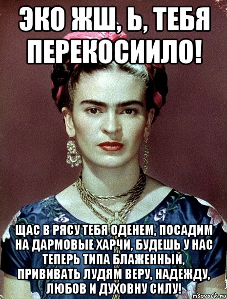 ЭКО жш, Ь, тебя перекосиило! Щас в рясу тебя оденем, посадим на дармовые харчи, будешь у нас теперь типа блаженный, прививать лудям веру, надежду, любов и духовну силу!, Мем Magdalena Carmen Frieda Kahlo Ca