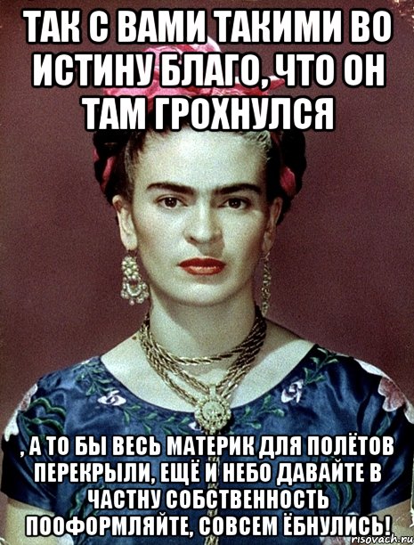 Так с вами такими во истину благо, что он там грохнулся , а то бы весь материк для полётов перекрыли, ещё и небо давайте в частну собственность пооформляйте, совсем ёбнулись!, Мем Magdalena Carmen Frieda Kahlo Ca