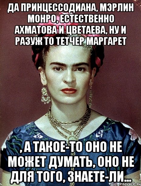 Да принцессодиана, мэрлин монро, естественно ахматова и цветаева, ну и разуж то тетчер маргарет , а такое-то оно не может думать, оно не для того, знаете-ли..., Мем Magdalena Carmen Frieda Kahlo Ca