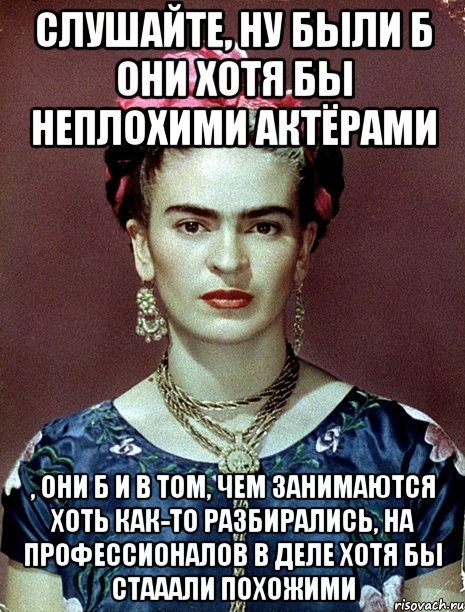 Слушайте, ну были б они хотя бы неплохими актёрами , они б и в том, чем занимаются хоть как-то разбирались, на профессионалов в деле хотя бы стааали похожими, Мем Magdalena Carmen Frieda Kahlo Ca