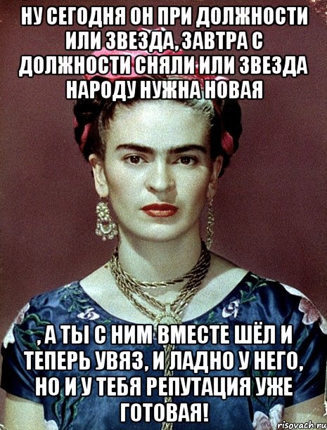 Ну сегодня он при должности или звезда, завтра с должности сняли или звезда народу нужна новая , а ты с ним вместе шёл и теперь увяз, и ладно у него, но и у тебя репутация уже готовая!, Мем Magdalena Carmen Frieda Kahlo Ca