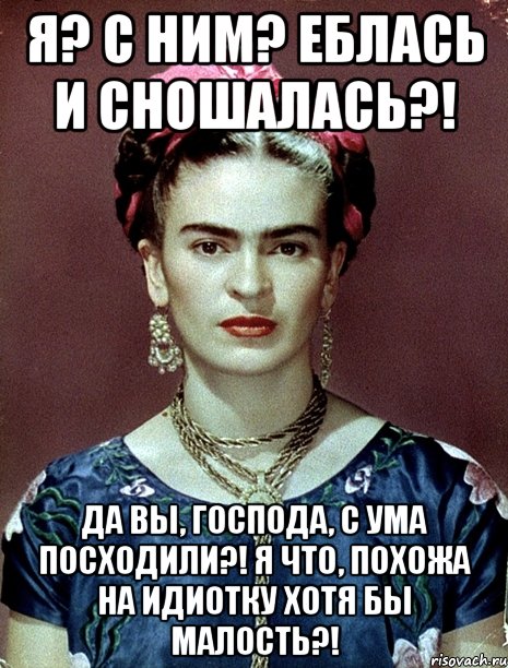 Я? С ним? Еблась и сношалась?! Да вы, господа, с ума посходили?! Я что, похожа на идиотку хотя бы малость?!