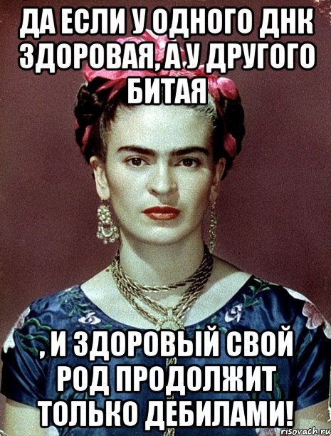 Да если у одного ДНК здоровая, а у другого битая , и здоровый свой род продолжит только дебилами!, Мем Magdalena Carmen Frieda Kahlo Ca