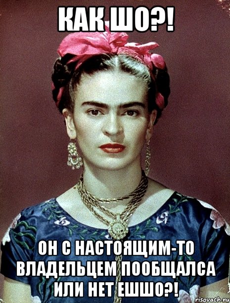 Как шо?! Он с настоящим-то владельцем пообщалса или нет ешшо?!, Мем Magdalena Carmen Frieda Kahlo Ca