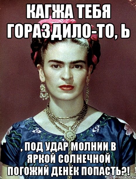 Кагжа тебя гораздило-то, Ь , под удар молнии в яркой солнечной погожий денёк попасть?!, Мем Magdalena Carmen Frieda Kahlo Ca