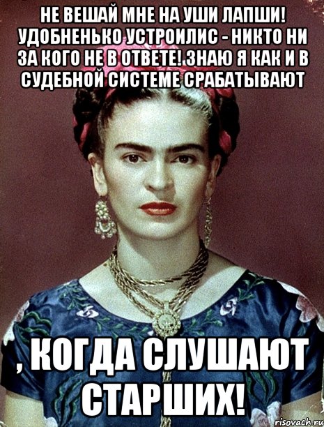Не вешай мне на уши лапши! Удобненько устроилис - никто ни за кого не в ответе! Знаю я как и в судебной системе срабатывают , когда слушают старших!, Мем Magdalena Carmen Frieda Kahlo Ca