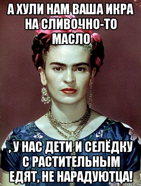 А хули нам ваша икра на сливочно-то масло , у нас дети и селёдку с растительным едят, не нарадуютца!, Мем Magdalena Carmen Frieda Kahlo Ca