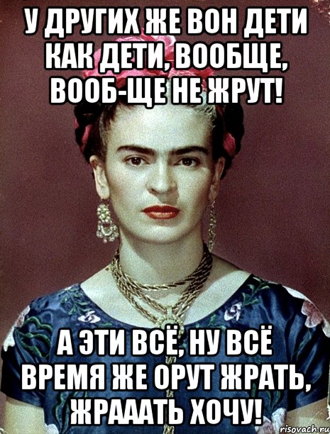 У других же вон дети как дети, вообще, вооб-ще не жрут! А эти всё, ну всё время же орут жрать, жрааать хочу!, Мем Magdalena Carmen Frieda Kahlo Ca