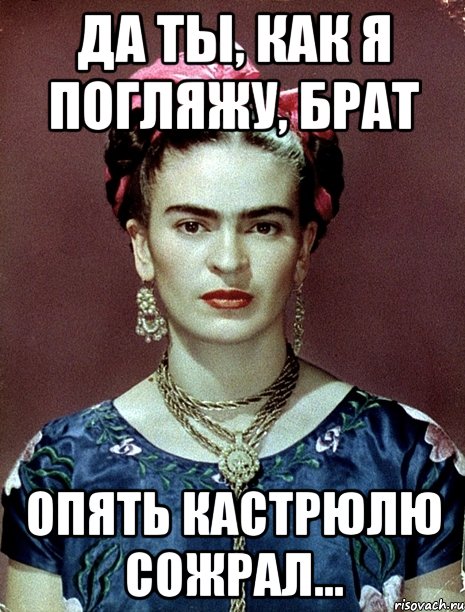 Да ты, как я погляжу, брат опять кастрюлю сожрал..., Мем Magdalena Carmen Frieda Kahlo Ca