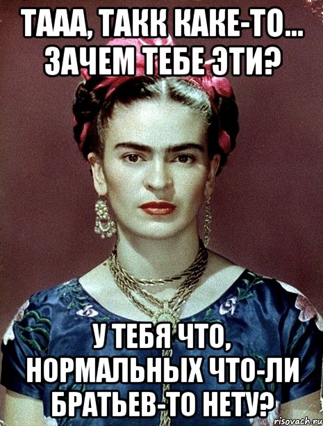 Тааа, такк каке-то... Зачем тебе эти? У тебя что, нормальных что-ли братьев-то нету?, Мем Magdalena Carmen Frieda Kahlo Ca