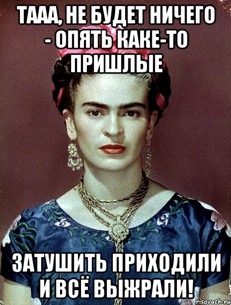 Тааа, не будет ничего - опять каке-то пришлые затушить приходили и всё выжрали!, Мем Magdalena Carmen Frieda Kahlo Ca