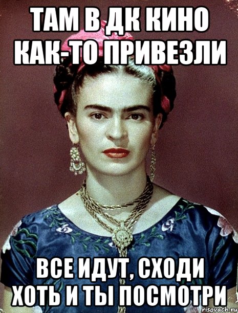 Там в ДК кино как-то привезли Все идут, сходи хоть и ты посмотри, Мем Magdalena Carmen Frieda Kahlo Ca