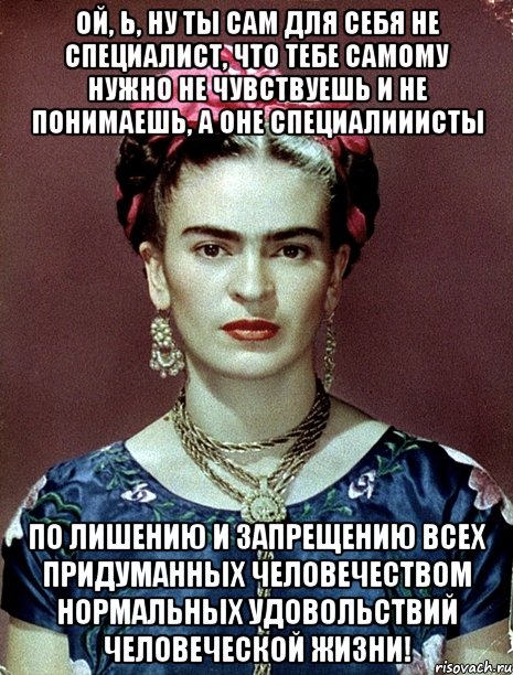 Ой, Ь, ну ты сам для себя не специалист, что тебе самому нужно не чувствуешь и не понимаешь, а оне специалииисты по лишению и запрещению всех придуманных человечеством нормальных удовольствий человеческой жизни!, Мем Magdalena Carmen Frieda Kahlo Ca