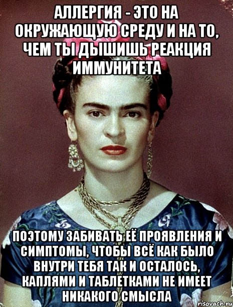 Аллергия - это на окружающую среду и на то, чем ты дышишь реакция иммунитета Поэтому забивать её проявления и симптомы, чтобы всё как было внутри тебя так и осталось, каплями и таблетками не имеет никакого смысла, Мем Magdalena Carmen Frieda Kahlo Ca