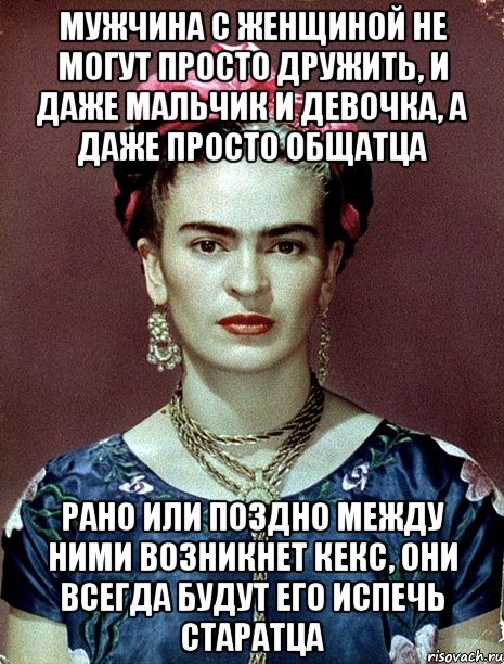 мужчина с женщиной не могут просто дружить, и даже мальчик и девочка, а даже просто общатца Рано или поздно между ними возникнет кекс, они всегда будут его испечь старатца, Мем Magdalena Carmen Frieda Kahlo Ca