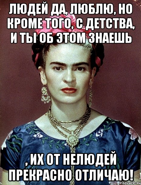 Людей да, люблю, но кроме того, с детства, и ты об этом знаешь , их от нелюдей прекрасно отличаю!, Мем Magdalena Carmen Frieda Kahlo Ca
