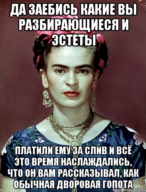 Да заебись какие вы разбирающиеся и эстеты платили ему за слив и всё это время наслаждались, что он вам рассказывал, как обычная дворовая гопота, Мем Magdalena Carmen Frieda Kahlo Ca