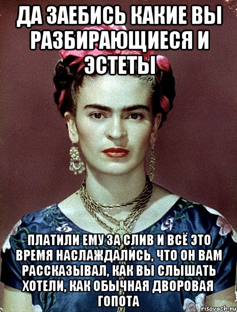 Да заебись какие вы разбирающиеся и эстеты платили ему за слив и всё это время наслаждались, что он вам рассказывал, как вы слышать хотели, как обычная дворовая гопота, Мем Magdalena Carmen Frieda Kahlo Ca